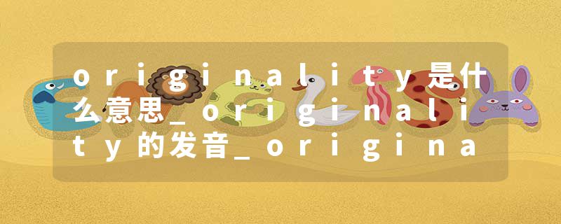 originality是什么意思_originality的发音_originality的用法_originality怎么记_originality翻译