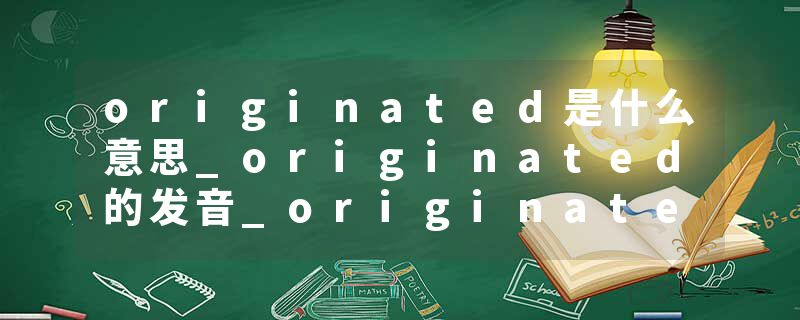 originated是什么意思_originated的发音_originated的用法_originated怎么记_originated翻译