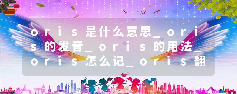 oris是什么意思_oris的发音_oris的用法_oris怎么记_oris翻译