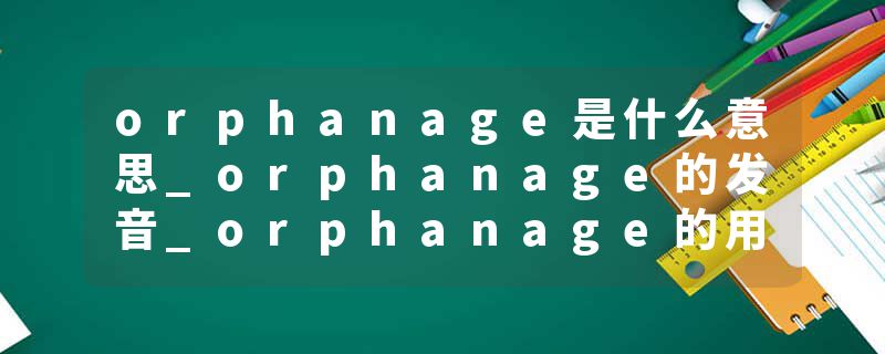 orphanage是什么意思_orphanage的发音_orphanage的用法_orphanage怎么记_orphanage翻译