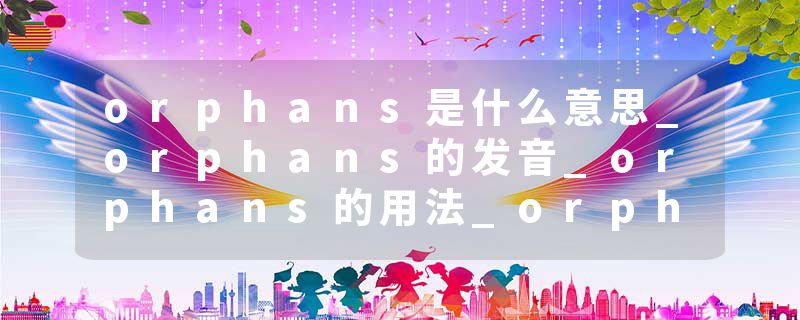 orphans是什么意思_orphans的发音_orphans的用法_orphans怎么记_orphans翻译