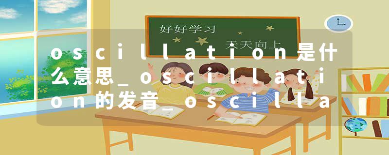 oscillation是什么意思_oscillation的发音_oscillation的用法_oscillation怎么记_oscillation翻译