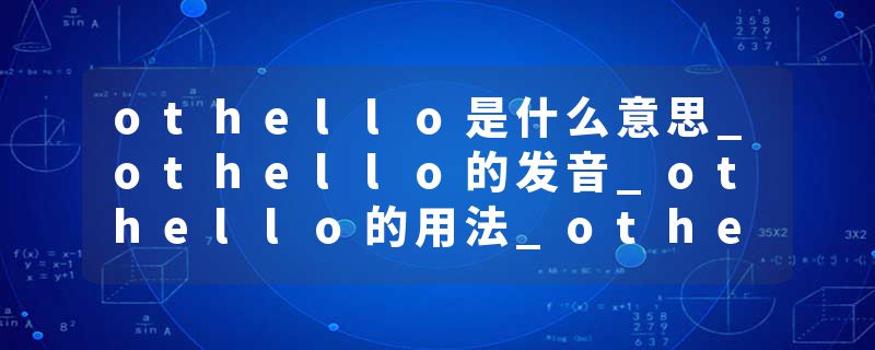 othello是什么意思_othello的发音_othello的用法_othello怎么记_othello翻译