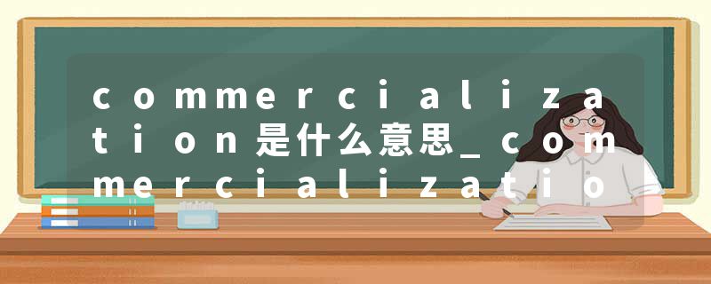 commercialization是什么意思_commercialization的发音_commercialization的用法_commercialization怎么记_commercializat
