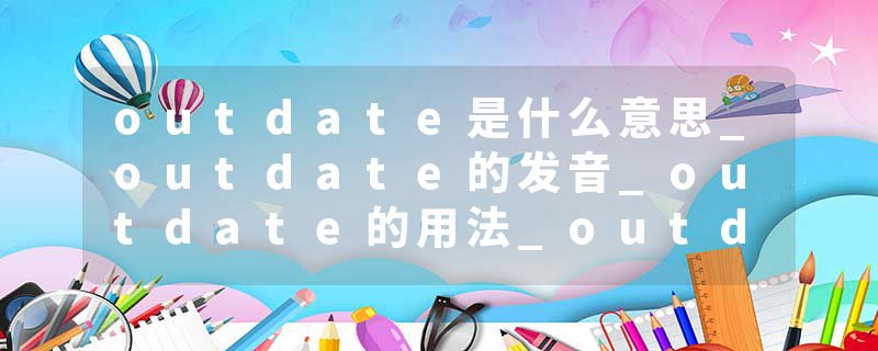outdate是什么意思_outdate的发音_outdate的用法_outdate怎么记_outdate翻译