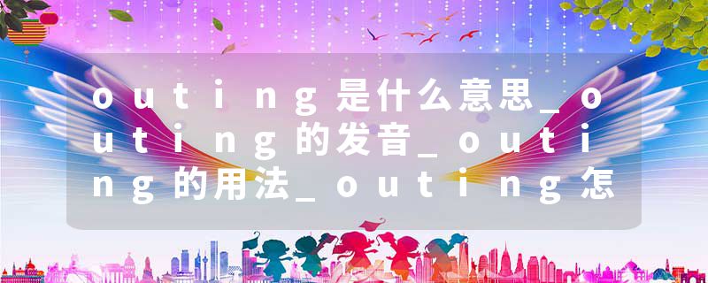 outing是什么意思_outing的发音_outing的用法_outing怎么记_outing翻译