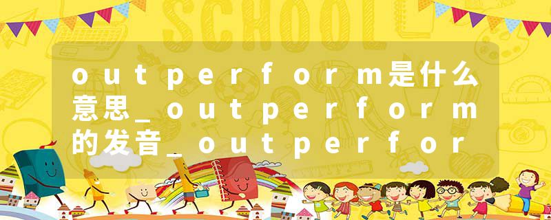 outperform是什么意思_outperform的发音_outperform的用法_outperform怎么记_outperform翻译
