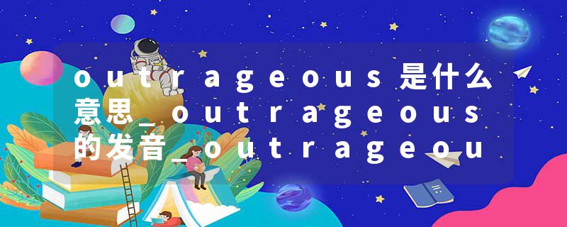 outrageous是什么意思_outrageous的发音_outrageous的用法_outrageous怎么记_outrageous翻译
