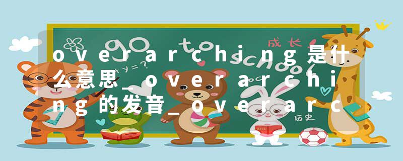 overarching是什么意思_overarching的发音_overarching的用法_overarching怎么记_overarching翻译