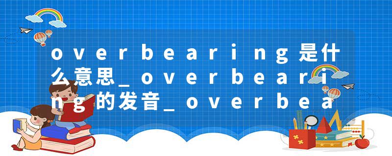 overbearing是什么意思_overbearing的发音_overbearing的用法_overbearing怎么记_overbearing翻译