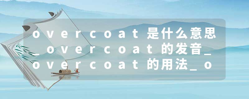 overcoat是什么意思_overcoat的发音_overcoat的用法_overcoat怎么记_overcoat翻译