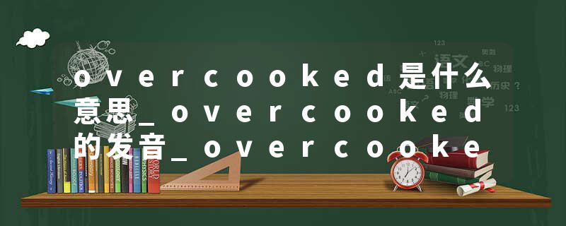 overcooked是什么意思_overcooked的发音_overcooked的用法_overcooked怎么记_overcooked翻译