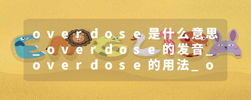 overdose是什么意思_overdose的发音_overdose的用法_overdose怎么记_overdose翻译