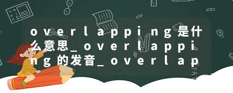 overlapping是什么意思_overlapping的发音_overlapping的用法_overlapping怎么记_overlapping翻译