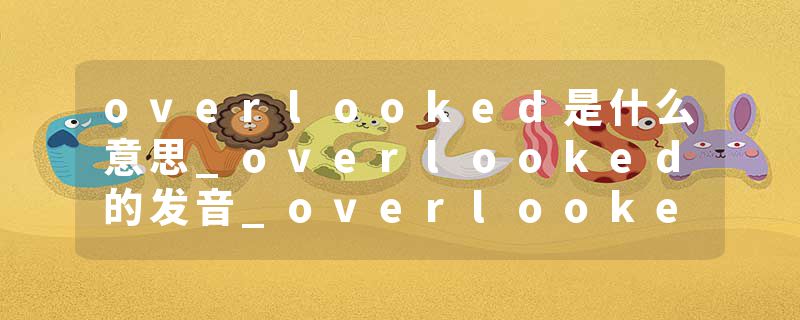 overlooked是什么意思_overlooked的发音_overlooked的用法_overlooked怎么记_overlooked翻译