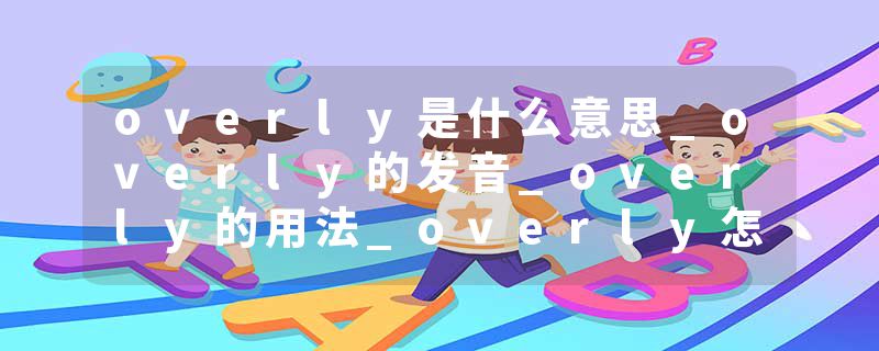 overly是什么意思_overly的发音_overly的用法_overly怎么记_overly翻译