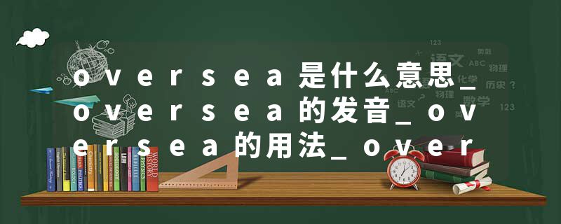 oversea是什么意思_oversea的发音_oversea的用法_oversea怎么记_oversea翻译