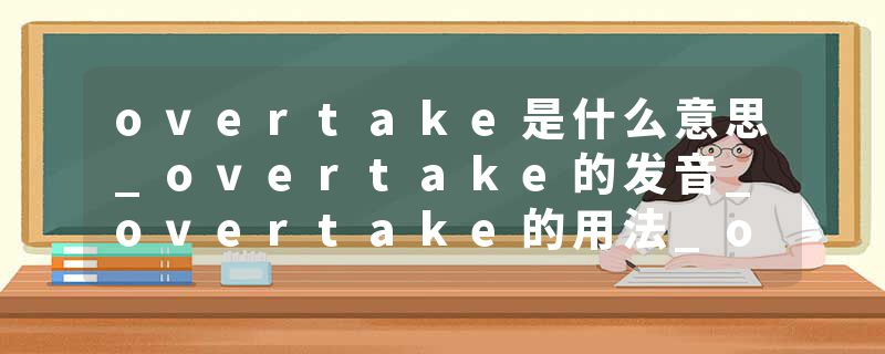 overtake是什么意思_overtake的发音_overtake的用法_overtake怎么记_overtake翻译
