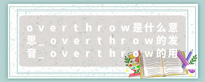 overthrow是什么意思_overthrow的发音_overthrow的用法_overthrow怎么记_overthrow翻译