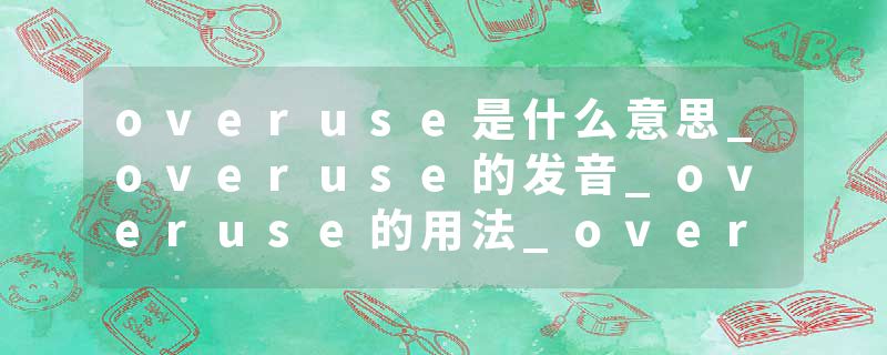 overuse是什么意思_overuse的发音_overuse的用法_overuse怎么记_overuse翻译
