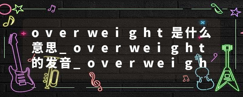 overweight是什么意思_overweight的发音_overweight的用法_overweight怎么记_overweight翻译