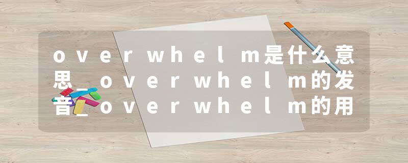 overwhelm是什么意思_overwhelm的发音_overwhelm的用法_overwhelm怎么记_overwhelm翻译