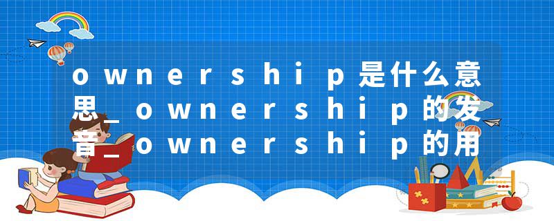 ownership是什么意思_ownership的发音_ownership的用法_ownership怎么记_ownership翻译
