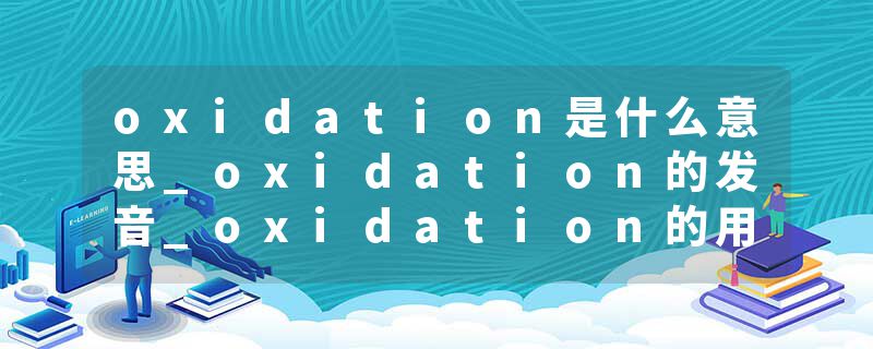 oxidation是什么意思_oxidation的发音_oxidation的用法_oxidation怎么记_oxidation翻译