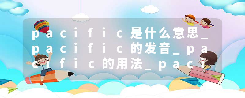 pacific是什么意思_pacific的发音_pacific的用法_pacific怎么记_pacific翻译