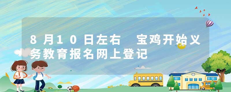 8月10日左右 宝鸡开始义务教育报名网上登记