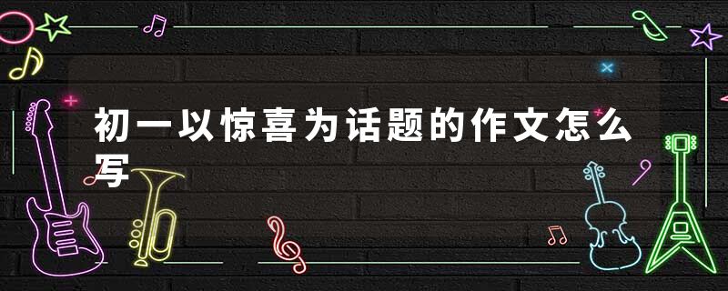 初一以惊喜为话题的作文怎么写