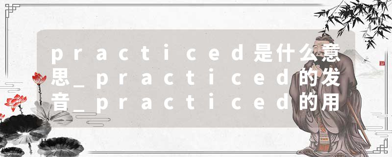 practiced是什么意思_practiced的发音_practiced的用法_practiced怎么记_practiced翻译