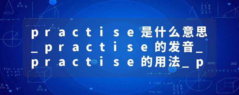 practise是什么意思_practise的发音_practise的用法_practise怎么记_practise翻译