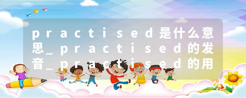 practised是什么意思_practised的发音_practised的用法_practised怎么记_practised翻译
