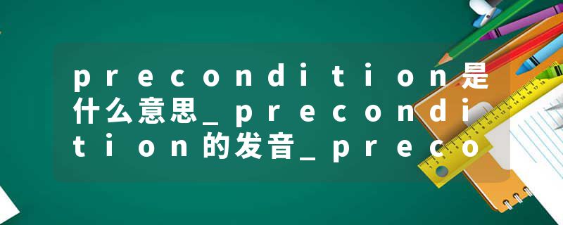 precondition是什么意思_precondition的发音_precondition的用法_precondition怎么记_precondition翻译