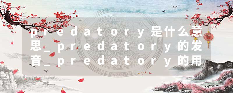 predatory是什么意思_predatory的发音_predatory的用法_predatory怎么记_predatory翻译