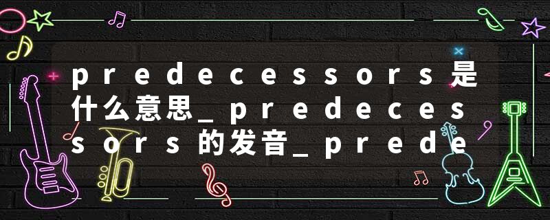 predecessors是什么意思_predecessors的发音_predecessors的用法_predecessors怎么记_predecessors翻译