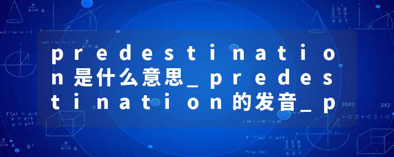 predestination是什么意思_predestination的发音_predestination的用法_predestination怎么记_predestination翻译