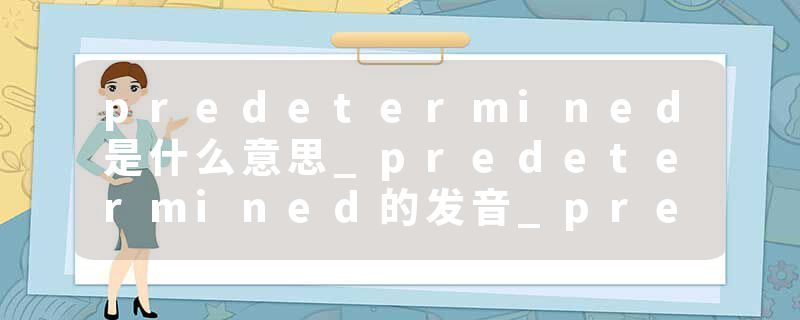 predetermined是什么意思_predetermined的发音_predetermined的用法_predetermined怎么记_predetermined翻译