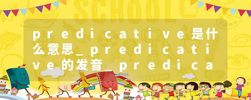 predicative是什么意思_predicative的发音_predicative的用法_predicative怎么记_predicative翻译