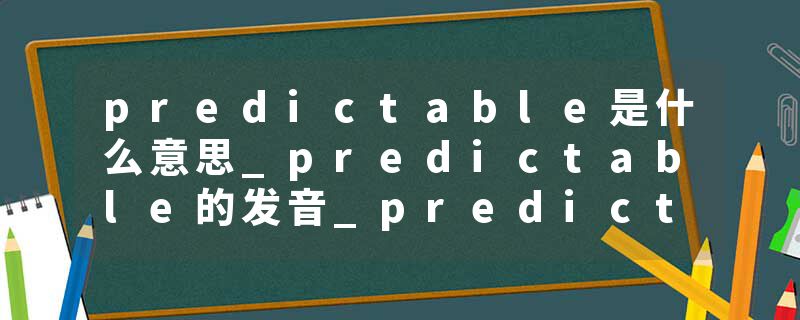 predictable是什么意思_predictable的发音_predictable的用法_predictable怎么记_predictable翻译