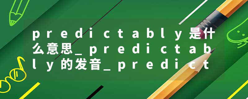 predictably是什么意思_predictably的发音_predictably的用法_predictably怎么记_predictably翻译