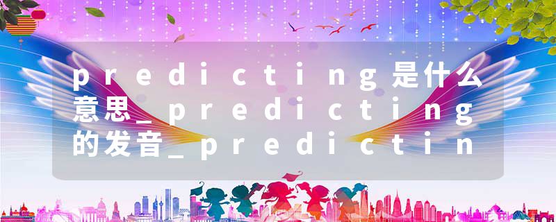 predicting是什么意思_predicting的发音_predicting的用法_predicting怎么记_predicting翻译