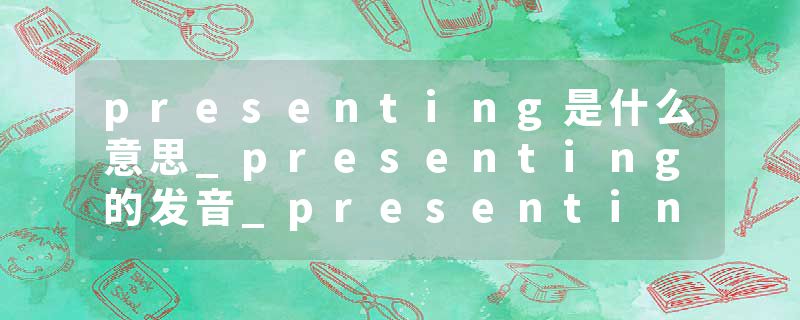 presenting是什么意思_presenting的发音_presenting的用法_presenting怎么记_presenting翻译