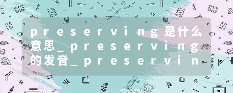 preserving是什么意思_preserving的发音_preserving的用法_preserving怎么记_preserving翻译