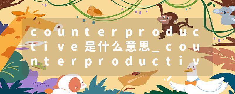 counterproductive是什么意思_counterproductive的