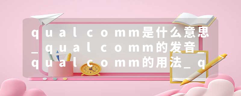 qualcomm是什么意思_qualcomm的发音_qualcomm的用法_qualcomm怎么记_qualcomm翻译