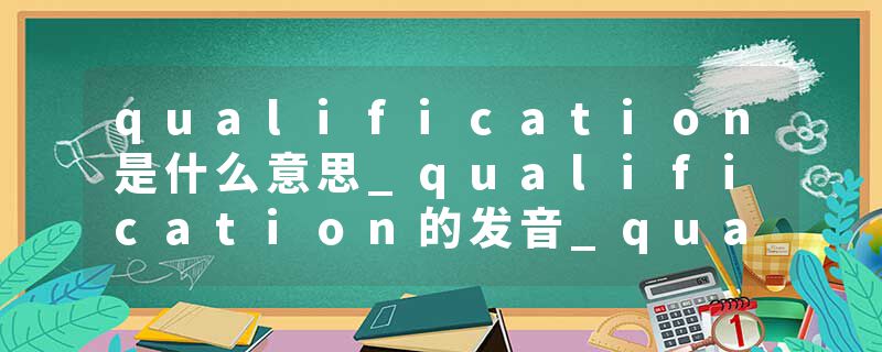 qualification是什么意思_qualification的发音_qualification的用法_qualification怎么记_qualification翻译