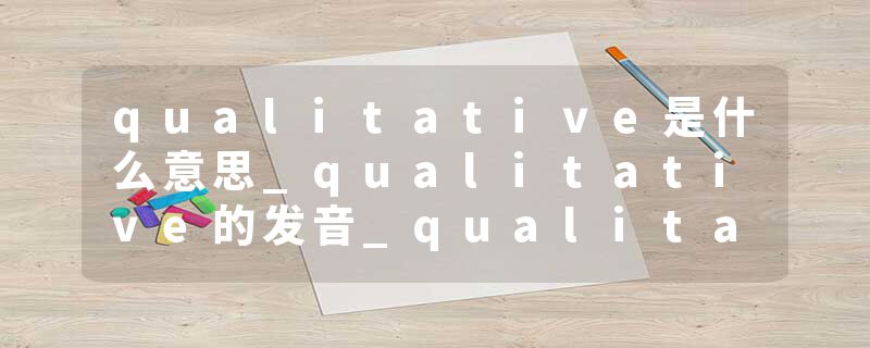 qualitative是什么意思_qualitative的发音_qualitative的用法_qualitative怎么记_qualitative翻译