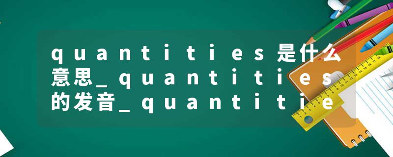 quantities是什么意思_quantities的发音_quantities的用法_quantities怎么记_quantities翻译